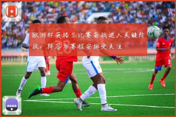 欧洲杯英格兰比赛备战进入关键阶段，阵容与赛程安排受关注
