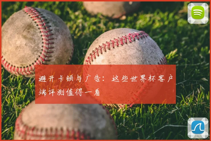 避开卡顿与广告:这些世界杯客户端评测值得一看