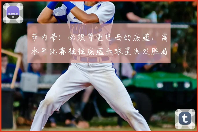 萨内蒂:必须尊重巴西的底蕴,高水平比赛往往底蕴和球星决定胜局